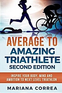 Average to Amazing Triathlete Second Edition: Inspire Your Body, Mind and Ambition to Next Level Triathlon (Paperback)