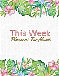 This Week Planners for Moms: Weekly Planner, Organizer Journal and Notebook, to Do List, Menu and Grocery Planning for Family 150 Pages 8.5x11 Inch (Paperback)