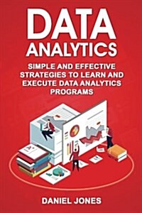 Data Analytics: Simple and Effective Strategies to Learn and Execute Data Analytics Programs (Paperback)