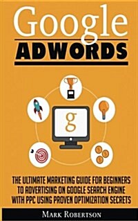 Google Adwords: The Ultimate Marketing Guide for Beginners to Advertising on Google Search Engine with Ppc Using Proven Optimization S (Paperback)