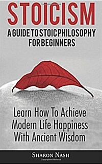 Stoicism: A Guide to Stoic Philosophy for Beginners; Learn How to Achieve Modern Life Happiness with Ancient Wisdom (Paperback)