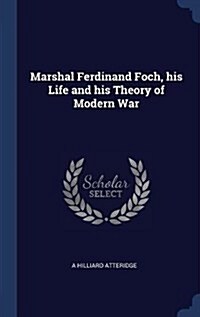 Marshal Ferdinand Foch, His Life and His Theory of Modern War (Hardcover)