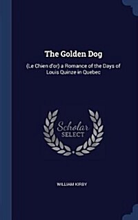 The Golden Dog: (Le Chien DOr) a Romance of the Days of Louis Quinze in Quebec (Hardcover)