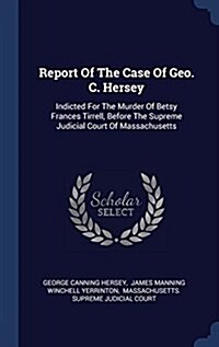 Report of the Case of Geo. C. Hersey: Indicted for the Murder of Betsy Frances Tirrell, Before the Supreme Judicial Court of Massachusetts (Hardcover)