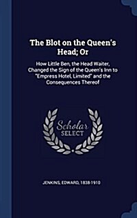 The Blot on the Queens Head; Or: How Little Ben, the Head Waiter, Changed the Sign of the Queens Inn to Empress Hotel, Limited and the Consequence (Hardcover)
