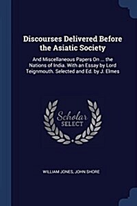 Discourses Delivered Before the Asiatic Society: And Miscellaneous Papers on ... the Nations of India. with an Essay by Lord Teignmouth. Selected and (Paperback)