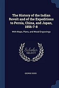 The History of the Indian Revolt and of the Expeditions to Persia, China, and Japan, 1856-7-8: With Maps, Plans, and Wood Engravings (Paperback)