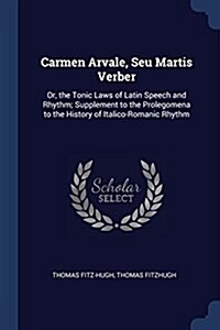 Carmen Arvale, Seu Martis Verber: Or, the Tonic Laws of Latin Speech and Rhythm; Supplement to the Prolegomena to the History of Italico-Romanic Rhyth (Paperback)