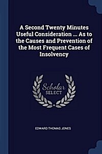 A Second Twenty Minutes Useful Consideration ... as to the Causes and Prevention of the Most Frequent Cases of Insolvency (Paperback)