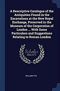 A Descriptive Catalogue of the Antiquities Found in the Excavations at the New Royal Exchange, Preserved in the Museum of the Corporation of London .. (Paperback)