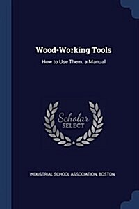 Wood-Working Tools: How to Use Them. a Manual (Paperback)