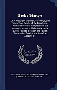 Book of Martyrs: Or, a History of the Lives, Sufferings, and Triumphant Deaths of the Primitive as Well as Protestant Martyrs: From the (Hardcover)