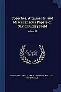 Speeches, Arguments, and Miscellaneous Papers of David Dudley Field; Volume 03 (Paperback)