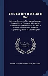 The Folk-Lore of the Isle of Man: Being an Account of Its Myths, Legends, Superstitions, Customs, & Proverbs, Collected from Many Sources; With a Gene (Hardcover)