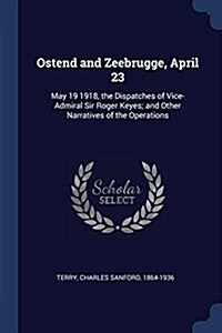 Ostend and Zeebrugge, April 23: May 19 1918, the Dispatches of Vice-Admiral Sir Roger Keyes; And Other Narratives of the Operations (Paperback)