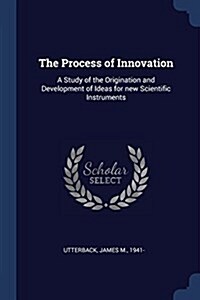 The Process of Innovation: A Study of the Origination and Development of Ideas for New Scientific Instruments (Paperback)