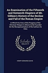 An Examination of the Fifteenth and Sixteenth Chapters of Mr. Gibbons History of the Decline and Fall of the Roman Empire: In Which His View of the P (Paperback)