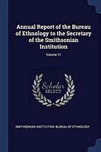 Annual Report of the Bureau of Ethnology to the Secretary of the Smithsonian Institution; Volume 11 (Paperback)