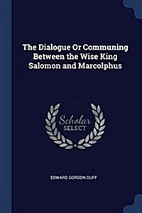 The Dialogue or Communing Between the Wise King Salomon and Marcolphus (Paperback)