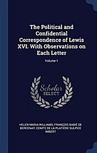 The Political and Confidential Correspondence of Lewis XVI. with Observations on Each Letter; Volume 1 (Hardcover)