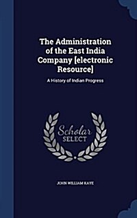 The Administration of the East India Company [Electronic Resource]: A History of Indian Progress (Hardcover)