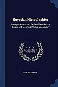 Egyptian Hieroglyphics: Being an Attempt to Explain Their Nature, Origin, and Meaning: With a Vocabulary (Paperback)