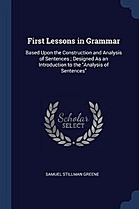 First Lessons in Grammar: Based Upon the Construction and Analysis of Sentences; Designed As an Introduction to the Analysis of Sentences (Paperback)