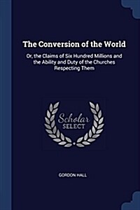 The Conversion of the World: Or, the Claims of Six Hundred Millions and the Ability and Duty of the Churches Respecting Them (Paperback)