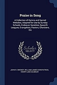 Praise in Song: A Collection of Hymns and Sacred Melodies, Adapted for Use by Sunday Schools, Endeavor Societies, Epworth Leagues, Eva (Paperback)