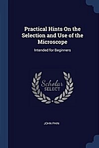 Practical Hints on the Selection and Use of the Microscope: Intended for Beginners (Paperback)