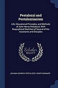 Pestalozzi and Pestalozzianism: Life, Educational Principles, and Methods of John Henry Pestalozzi; With Biographical Sketches of Several of His Assis (Paperback)