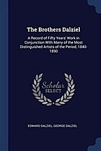 The Brothers Dalziel: A Record of Fifty Years Work in Conjunction with Many of the Most Distinguished Artists of the Period, 1840-1890 (Paperback)
