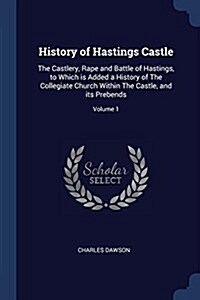 History of Hastings Castle: The Castlery, Rape and Battle of Hastings, to Which Is Added a History of the Collegiate Church Within the Castle, and (Paperback)