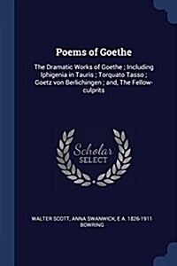 Poems of Goethe: The Dramatic Works of Goethe; Including Iphigenia in Tauris; Torquato Tasso; Goetz Von Berlichingen; And, the Fellow-C (Paperback)