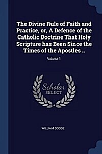The Divine Rule of Faith and Practice, Or, a Defence of the Catholic Doctrine That Holy Scripture Has Been Since the Times of the Apostles ..; Volume (Paperback)