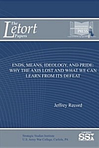 Ends, Means, Ideology, and Pride: Why the Axis Lost and What We Can Learn from Its Defeat (Paperback)