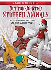 Making Adorable Button-Jointed Stuffed Animals: 20 Step-By-Step Patterns to Create Posable Arms and Legs on Toys Made with Recycled Wool (Paperback)