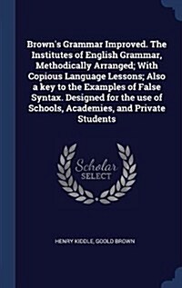 Browns Grammar Improved. the Institutes of English Grammar, Methodically Arranged; With Copious Language Lessons; Also a Key to the Examples of False (Hardcover)