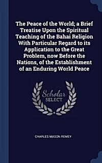 The Peace of the World; A Brief Treatise Upon the Spiritual Teaching of the Bahai Religion with Particular Regard to Its Application to the Great Prob (Hardcover)