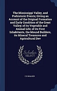 The Mississippi Valley, and Prehistoric Events; Giving an Account of the Original Formation and Early Condition of the Great Valley; Of Its Vegetable (Hardcover)