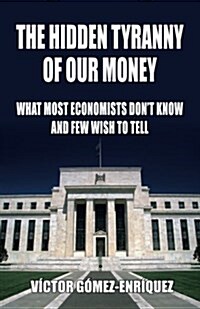 The Hidden Tyranny of Our Money: What Most Economists Dont Know and Few Wish to Tell (Paperback)