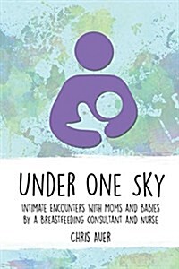 Under One Sky: Intimate Encounters with Moms and Babies by a Breastfeeding Consultant and Nurse (Paperback)