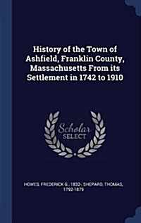 History of the Town of Ashfield, Franklin County, Massachusetts from Its Settlement in 1742 to 1910 (Hardcover)