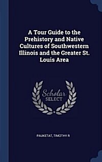 A Tour Guide to the Prehistory and Native Cultures of Southwestern Illinois and the Greater St. Louis Area (Hardcover)