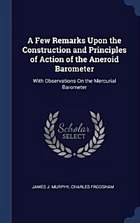 A Few Remarks Upon the Construction and Principles of Action of the Aneroid Barometer: With Observations on the Mercurial Barometer (Hardcover)