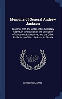 Memoirs of General Andrew Jackson: Together with the Letter of Mr. Secretary Adams, in Vindication of the Execution of Arbuthnot & Ambrister, and the (Hardcover)