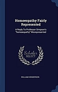 Homoeopathy Fairly Represented: A Reply to Professor Simpsons Homoeopathy Misrepresented (Hardcover)