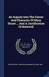 An Inquiry Into the Career and Character of Mary Stuart ... and a Justification of Bothwell (Hardcover)