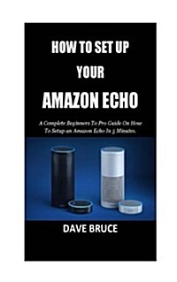 How to Setup Your Amazon Echo: A Complete Beginners to Pro Guide on How to Setup an Amazon Echo in 5 Minutes. (Paperback)