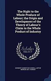 The Right to the Whole Produce of Labour; The Origin and Development of the Theory of Labours Claim to the Whole Product of Industry (Hardcover)